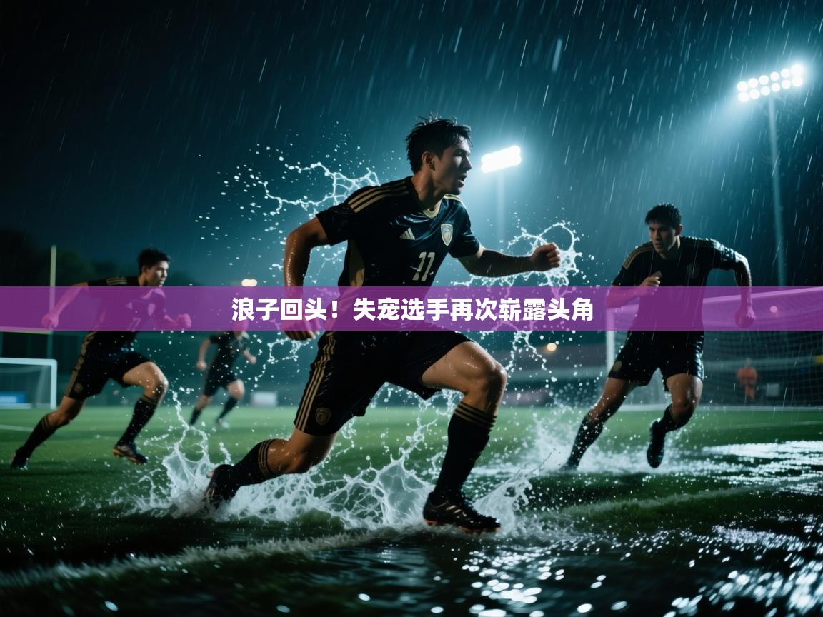 浪子回头！失宠选手再次崭露头角  第2张